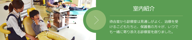 室内紹介 待合室と診療室と壁をなくし、オープン・エアーな環境。いつでも自由に親子が一緒に寄り添える診療室を創りました。