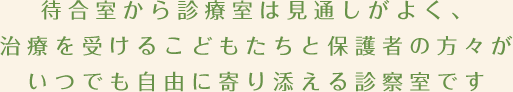 待合室から診療室は見通しがよく、治療を受けるこどもたちと保護者の方々がいつでも自由に寄り添える診察室です
